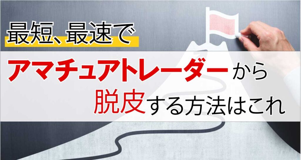 最短、最速でアマチュアトレーダーから脱皮する方法はこれ！